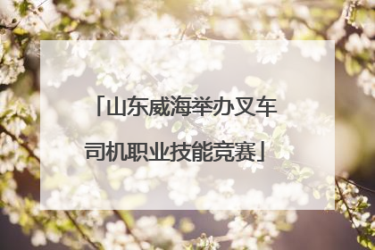 山东威海举办叉车司机职业技能竞赛